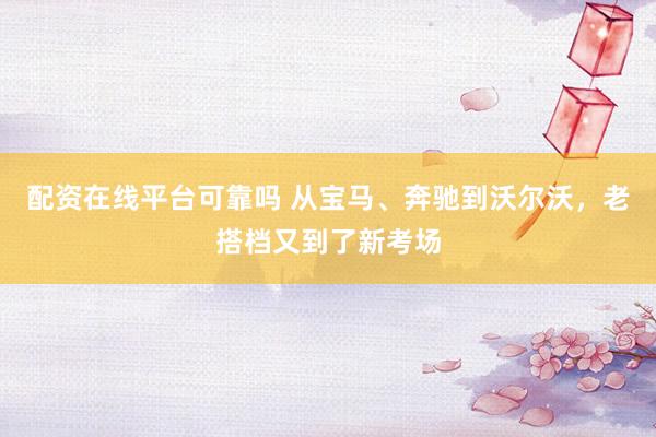 配资在线平台可靠吗 从宝马、奔驰到沃尔沃，老搭档又到了新考场