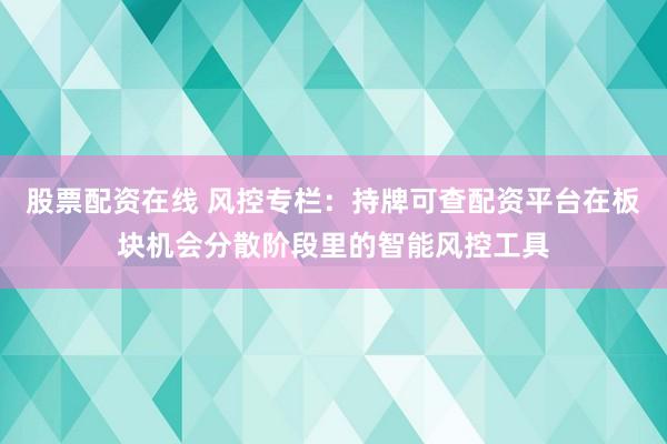 股票配资在线 风控专栏：持牌可查配资平台在板块机会分散阶段里的智能风控工具