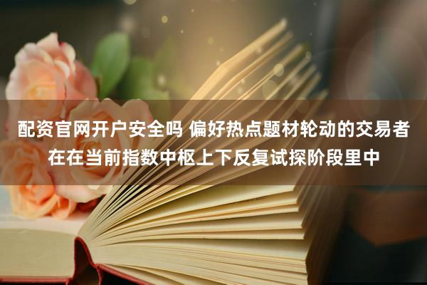 配资官网开户安全吗 偏好热点题材轮动的交易者在在当前指数中枢上下反复试探阶段里中