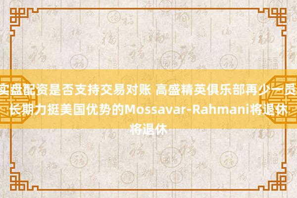 实盘配资是否支持交易对账 高盛精英俱乐部再少一员 长期力挺美国优势的Mossavar-Rahmani将退休