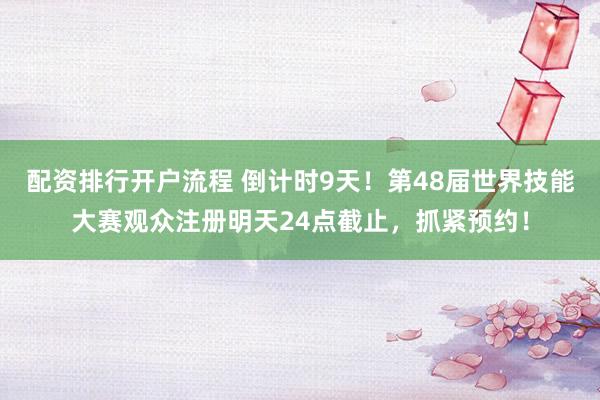 配资排行开户流程 倒计时9天！第48届世界技能大赛观众注册明天24点截止，抓紧预约！