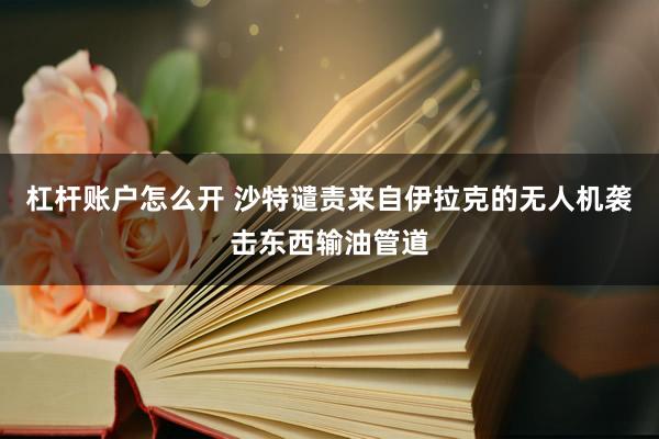 杠杆账户怎么开 沙特谴责来自伊拉克的无人机袭击东西输油管道
