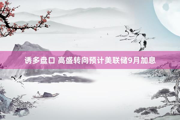 诱多盘口 高盛转向预计美联储9月加息