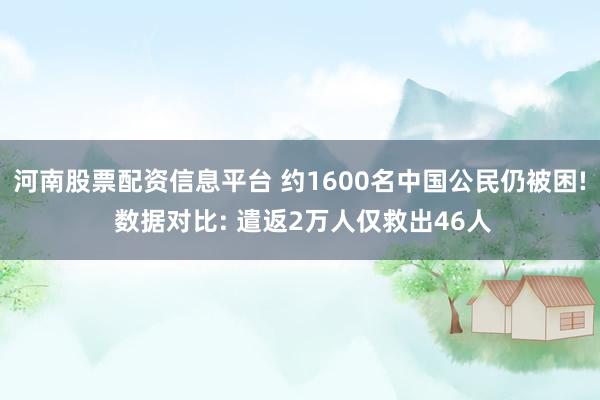 河南股票配资信息平台 约1600名中国公民仍被困! 数据对比: 遣返2万人仅救出46人