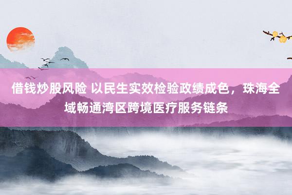 借钱炒股风险 以民生实效检验政绩成色，珠海全域畅通湾区跨境医疗服务链条