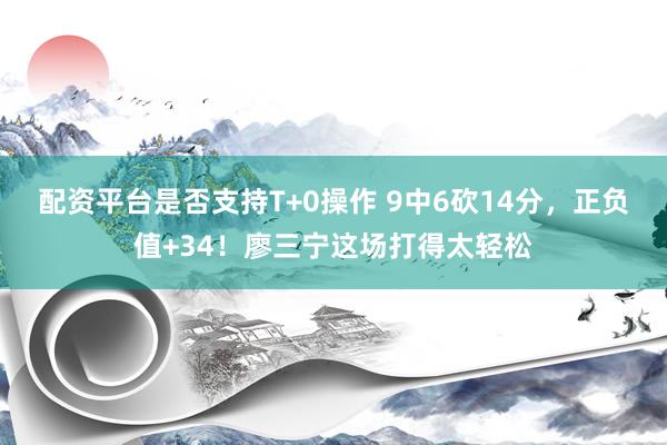 配资平台是否支持T+0操作 9中6砍14分，正负值+34！廖三宁这场打得太轻松