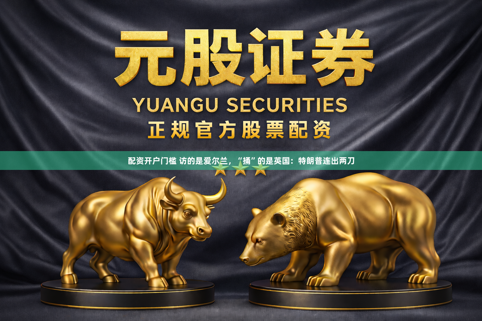 配资开户门槛 访的是爱尔兰，“捅”的是英国：特朗普连出两刀