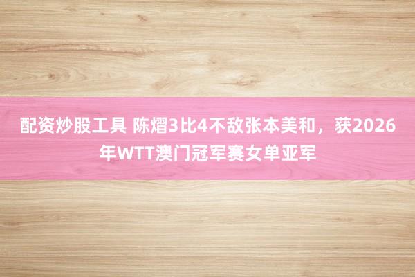 配资炒股工具 陈熠3比4不敌张本美和，获2026年WTT澳门冠军赛女单亚军