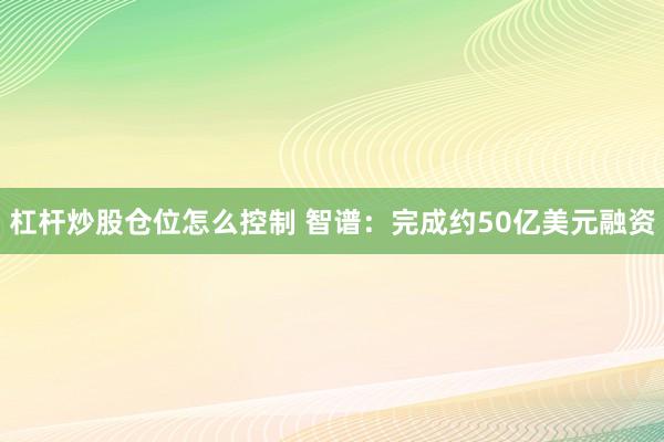 杠杆炒股仓位怎么控制 智谱：完成约50亿美元融资