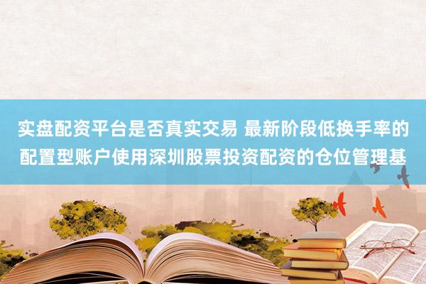 实盘配资平台是否真实交易 最新阶段低换手率的配置型账户使用深圳股票投资配资的仓位管理基