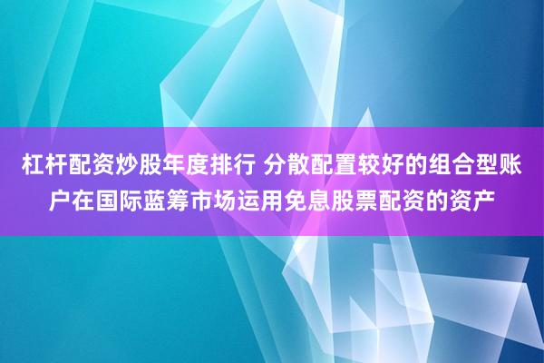 杠杆配资炒股年度排行 分散配置较好的组合型账户在国际蓝筹市场运用免息股票配资的资产