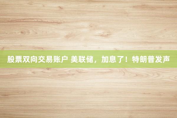 股票双向交易账户 美联储，加息了！特朗普发声