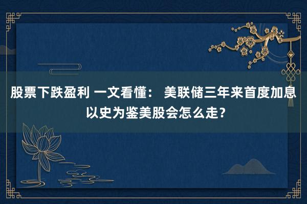 股票下跌盈利 一文看懂： 美联储三年来首度加息 以史为鉴美股会怎么走？