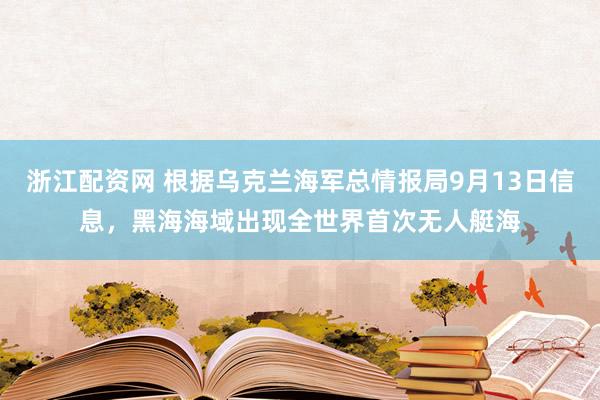 浙江配资网 根据乌克兰海军总情报局9月13日信息，黑海海域出现全世界首次无人艇海