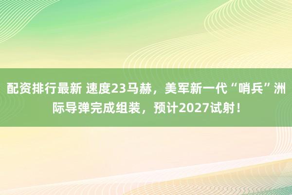 配资排行最新 速度23马赫，美军新一代“哨兵”洲际导弹完成组装，预计2027试射！