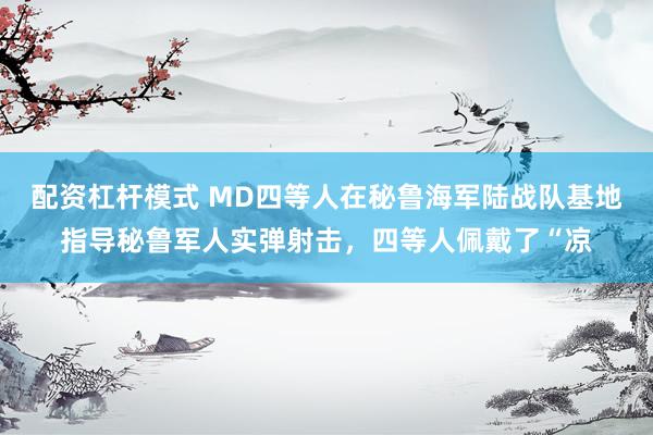 配资杠杆模式 MD四等人在秘鲁海军陆战队基地指导秘鲁军人实弹射击，四等人佩戴了“凉