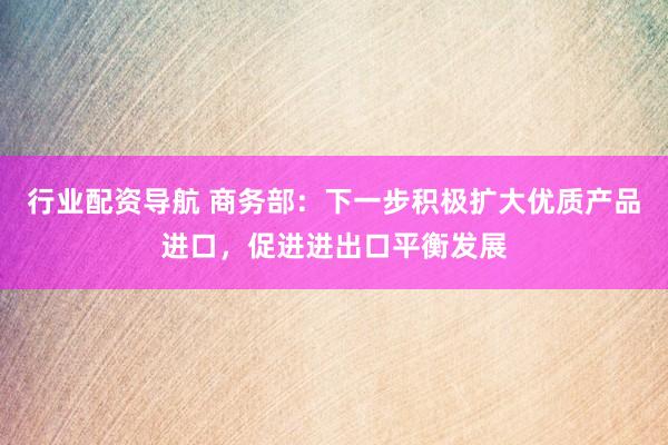 行业配资导航 商务部：下一步积极扩大优质产品进口，促进进出口平衡发展