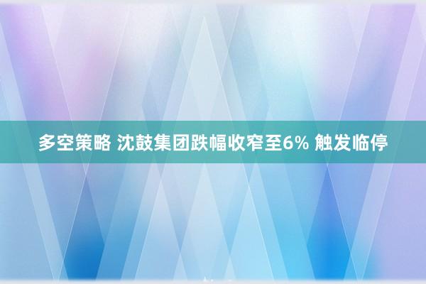 多空策略 沈鼓集团跌幅收窄至6% 触发临停