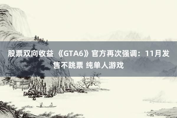股票双向收益 《GTA6》官方再次强调：11月发售不跳票 纯单人游戏
