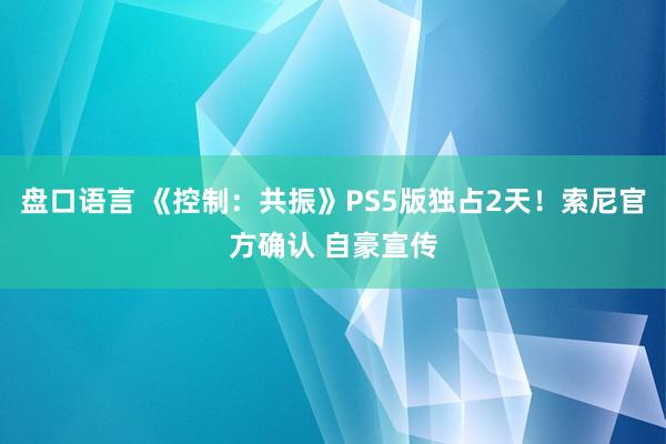 盘口语言 《控制：共振》PS5版独占2天！索尼官方确认 自豪宣传