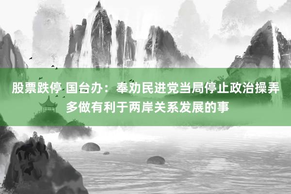 股票跌停 国台办：奉劝民进党当局停止政治操弄 多做有利于两岸关系发展的事