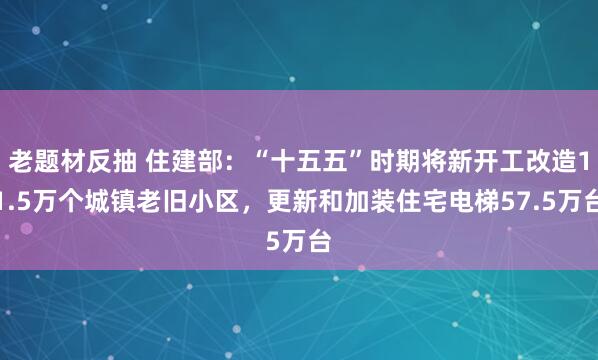 老题材反抽 住建部：“十五五”时期将新开工改造11.5万个城镇老旧小区，更新和加装住宅电梯57.5万台