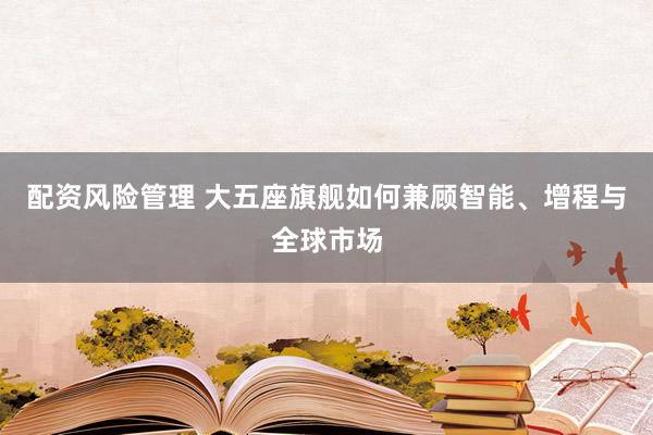 配资风险管理 大五座旗舰如何兼顾智能、增程与全球市场