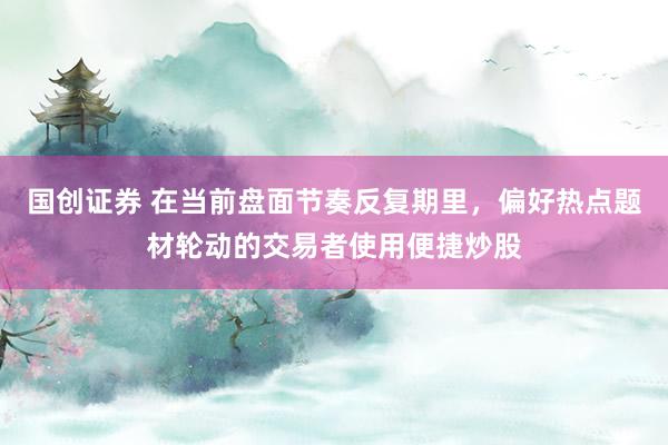 国创证券 在当前盘面节奏反复期里，偏好热点题材轮动的交易者使用便捷炒股