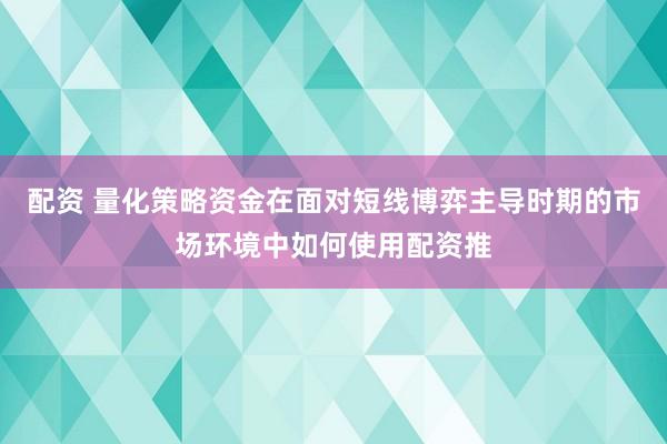 配资 量化策略资金在面对短线博弈主导时期的市场环境中如何使用配资推