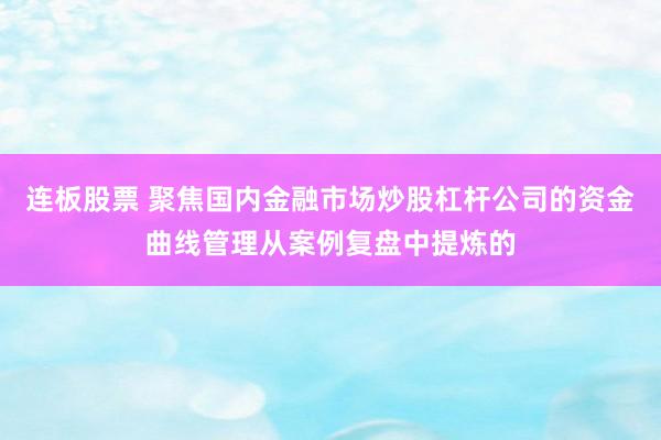 连板股票 聚焦国内金融市场炒股杠杆公司的资金曲线管理从案例复盘中提炼的