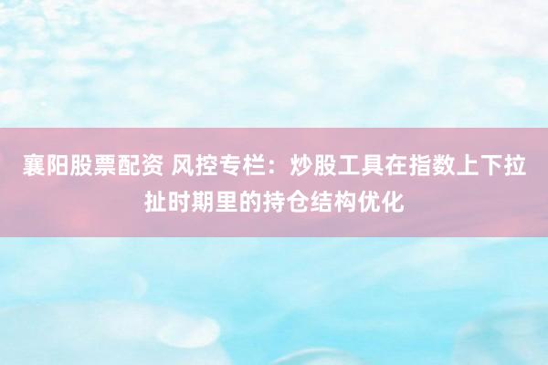 襄阳股票配资 风控专栏：炒股工具在指数上下拉扯时期里的持仓结构优化