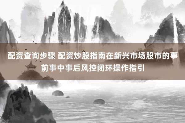 配资查询步骤 配资炒股指南在新兴市场股市的事前事中事后风控闭环操作指引