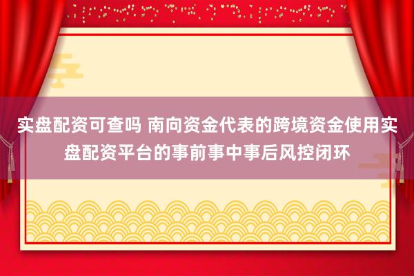 实盘配资可查吗 南向资金代表的跨境资金使用实盘配资平台的事前事中事后风控闭环