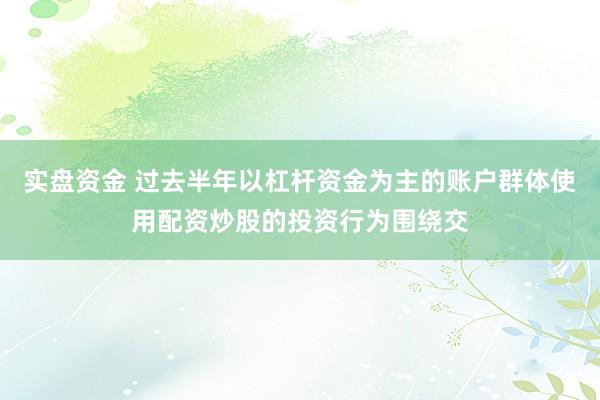 实盘资金 过去半年以杠杆资金为主的账户群体使用配资炒股的投资行为围绕交