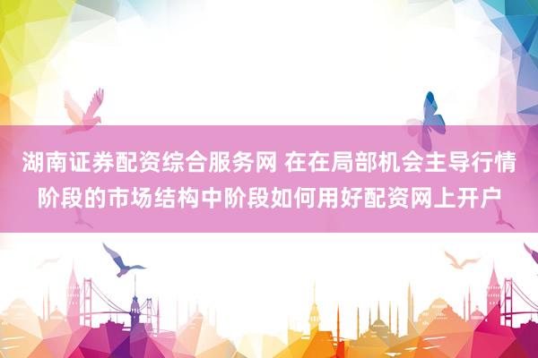 湖南证券配资综合服务网 在在局部机会主导行情阶段的市场结构中阶段如何用好配资网上开户