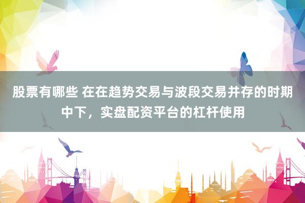 股票有哪些 在在趋势交易与波段交易并存的时期中下，实盘配资平台的杠杆使用