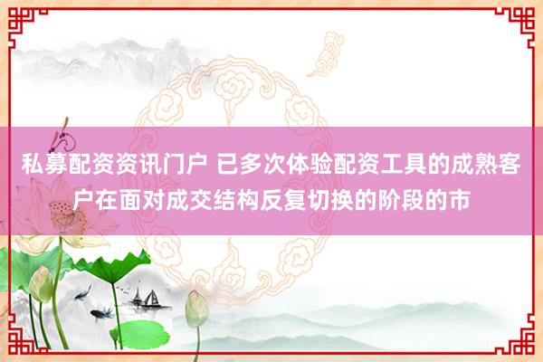私募配资资讯门户 已多次体验配资工具的成熟客户在面对成交结构反复切换的阶段的市