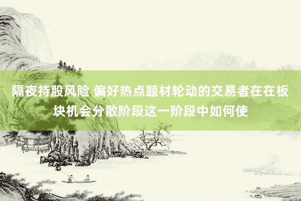 隔夜持股风险 偏好热点题材轮动的交易者在在板块机会分散阶段这一阶段中如何使