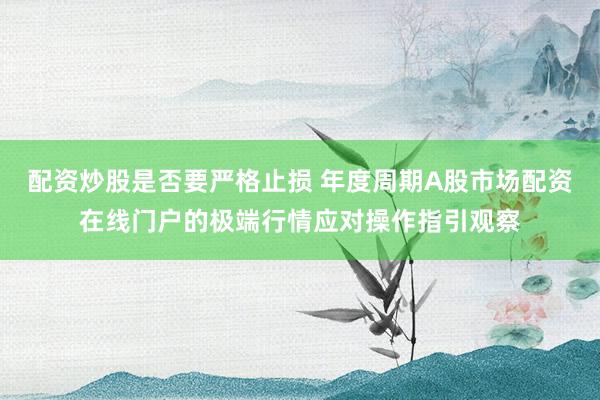 配资炒股是否要严格止损 年度周期A股市场配资在线门户的极端行情应对操作指引观察