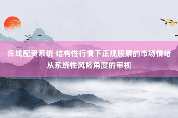 在线配资系统 结构性行情下正规股票的市场情绪从系统性风险角度的审视