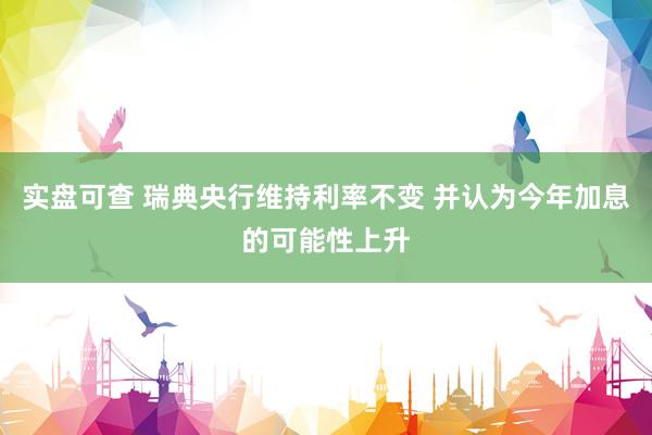 实盘可查 瑞典央行维持利率不变 并认为今年加息的可能性上升