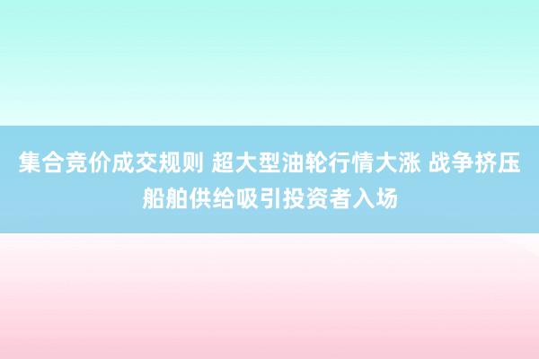 集合竞价成交规则 超大型油轮行情大涨 战争挤压船舶供给吸引投资者入场