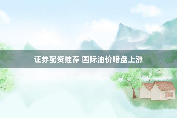 证券配资推荐 国际油价暗盘上涨