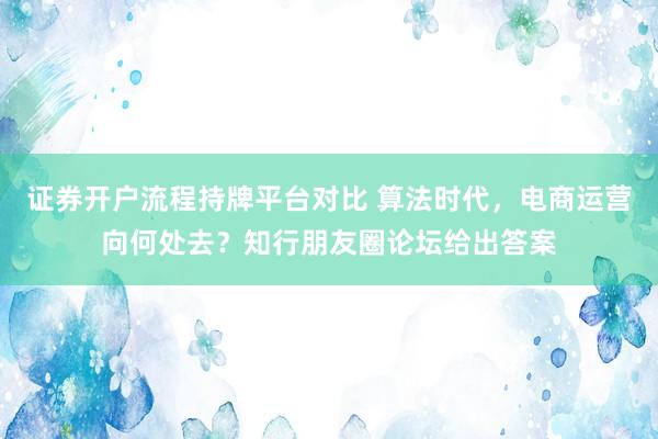证券开户流程持牌平台对比 算法时代，电商运营向何处去？知行朋友圈论坛给出答案
