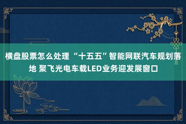 横盘股票怎么处理 “十五五”智能网联汽车规划落地 聚飞光电车载LED业务迎发展窗口