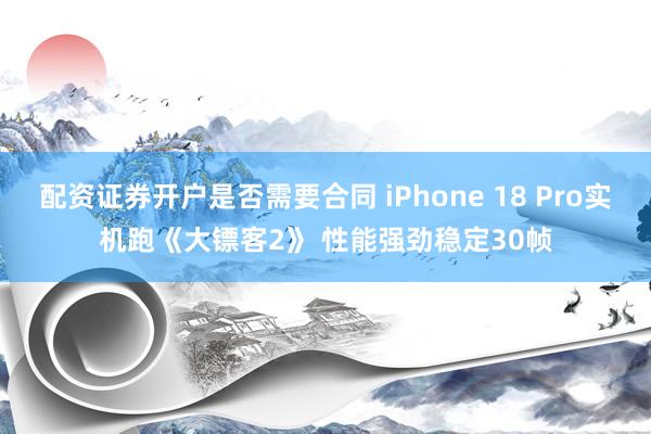 配资证券开户是否需要合同 iPhone 18 Pro实机跑《大镖客2》 性能强劲稳定30帧