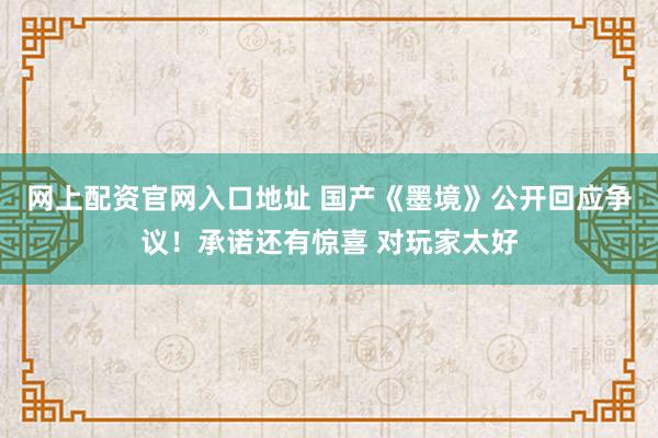 网上配资官网入口地址 国产《墨境》公开回应争议！承诺还有惊喜 对玩家太好