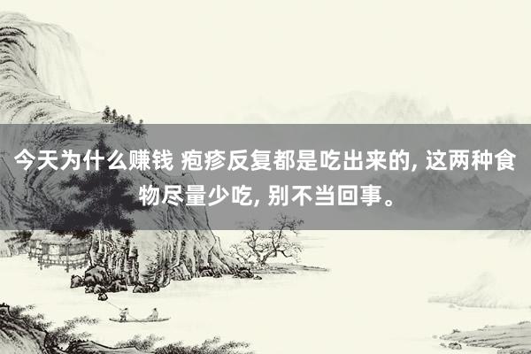 今天为什么赚钱 疱疹反复都是吃出来的, 这两种食物尽量少吃, 别不当回事。