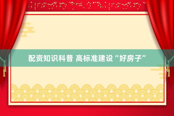 配资知识科普 高标准建设“好房子”