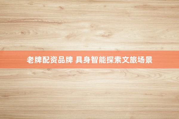 老牌配资品牌 具身智能探索文旅场景